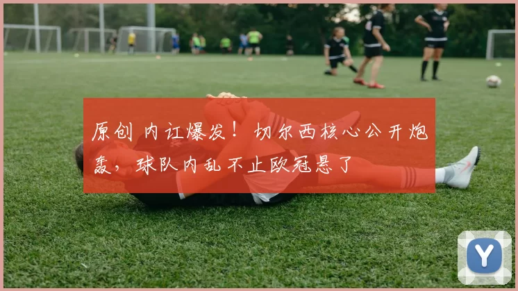 原创 内讧爆发!切尔西核心公开炮轰,球队内乱不止欧冠悬了