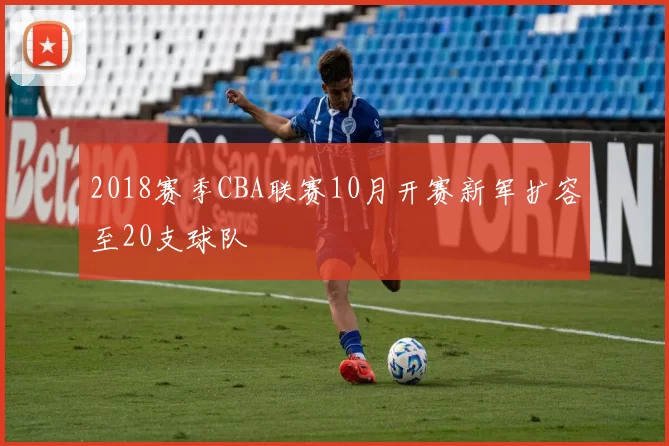 2018赛季CBA联赛10月开赛新军扩容至20支球队
