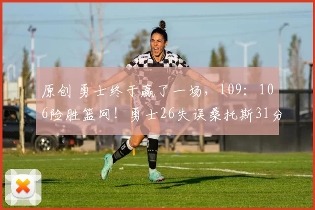 原创 勇士终于赢了一场,109:106险胜篮网!勇士26失误桑托斯31分救主