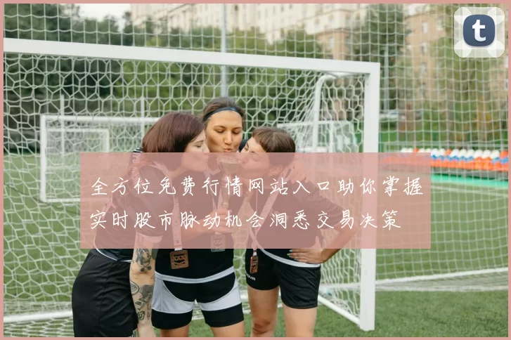 全方位免费行情网站入口助你掌握实时股市脉动机会洞悉交易决策