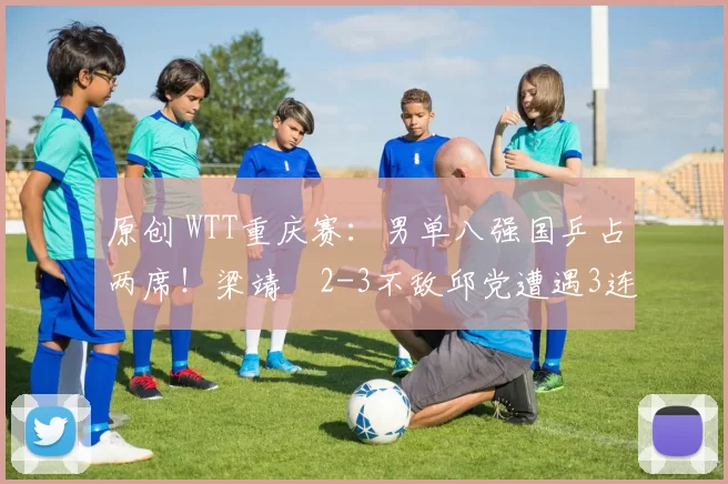 原创 WTT重庆赛:男单八强国乒占两席!梁靖崑2-3不敌邱党遭遇3连败