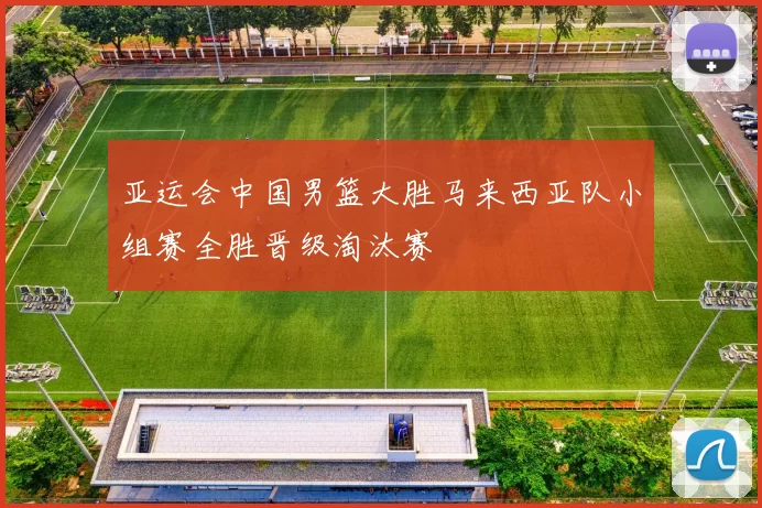 亚运会中国男篮大胜马来西亚队小组赛全胜晋级淘汰赛