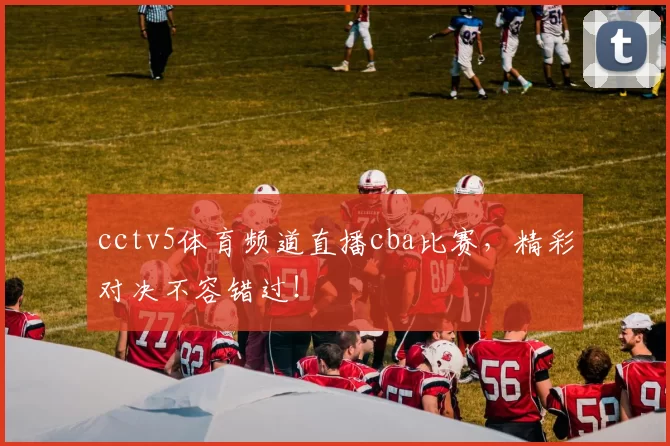 cctv5体育频道直播cba比赛,精彩对决不容错过!