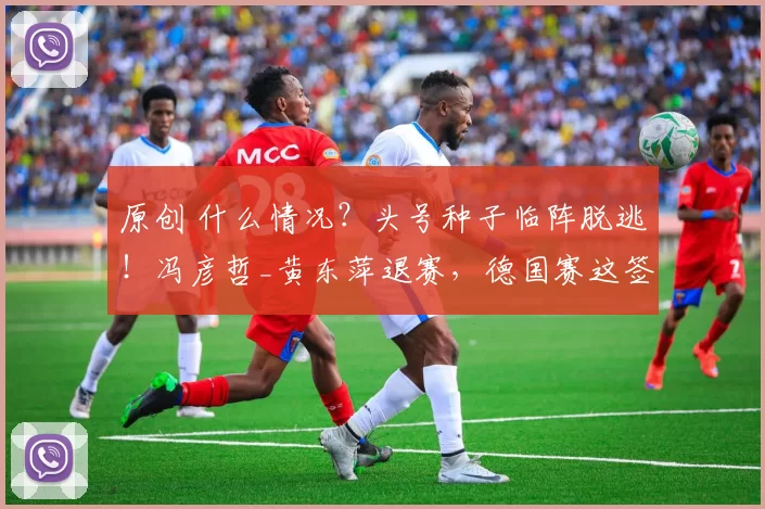 原创 什么情况?头号种子临阵脱逃!冯彦哲_黄东萍退赛,德国赛这签表白撕了?