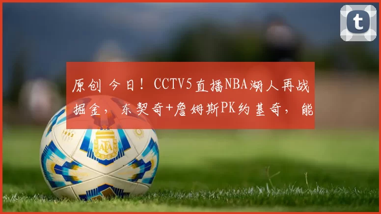 原创 今日!CCTV5直播NBA湖人再战掘金,东契奇+詹姆斯PK约基奇,能否赢下复仇战