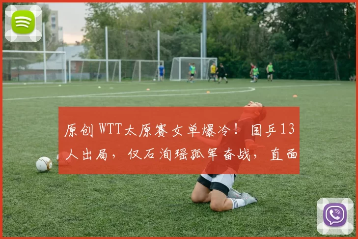 原创 WTT太原赛女单爆冷！国乒13人出局，仅石洵瑶孤军奋战，直面日本3将围剿争冠