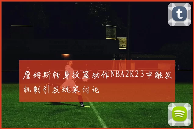詹姆斯转身投篮动作NBA2K23中触发机制引发玩家讨论
