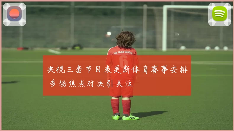 央视三套节目表更新体育赛事安排 多场焦点对决引关注