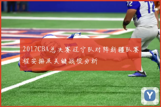 2017CBA总决赛辽宁队对阵新疆队赛程安排及关键战役分析