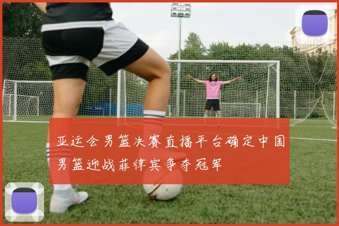 亚运会男篮决赛直播平台确定中国男篮迎战菲律宾争夺冠军