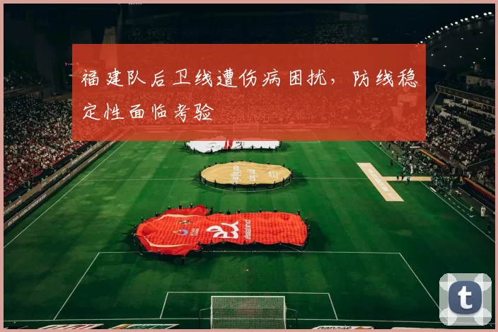 福建队后卫线遭伤病困扰，防线稳定性面临考验