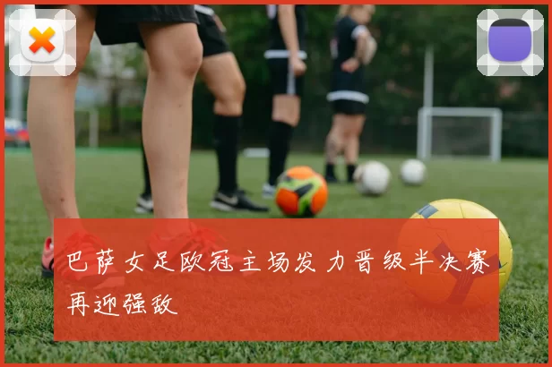 巴萨女足欧冠主场发力晋级半决赛再迎强敌