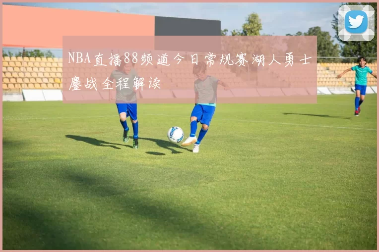 NBA直播88频道今日常规赛湖人勇士鏖战全程解读