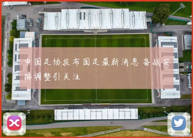 中国足协发布国足最新消息 备战安排调整引关注