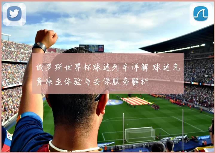 俄罗斯世界杯球迷列车详解 球迷免费乘坐体验与安保服务解析