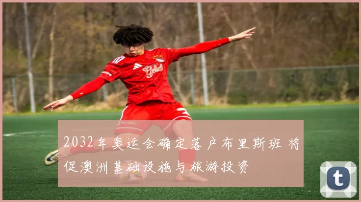 2032年奥运会确定落户布里斯班 将促澳洲基础设施与旅游投资