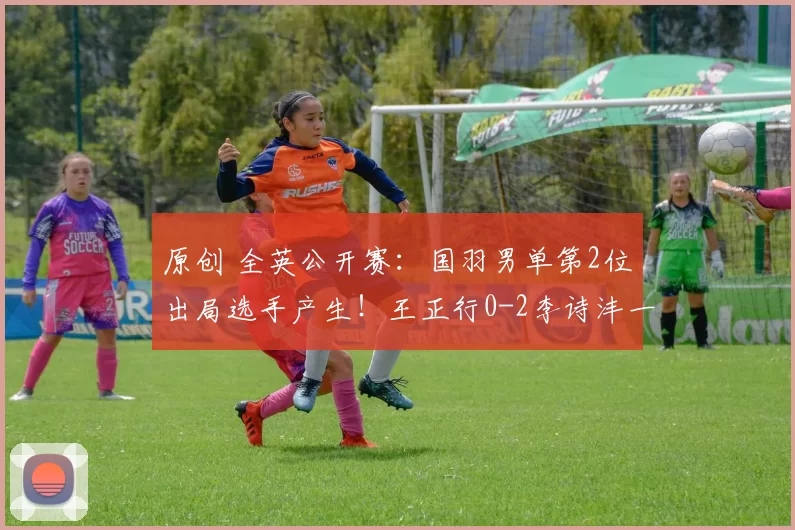 原创 全英公开赛：国羽男单第2位出局选手产生！王正行0-2李诗沣一轮游