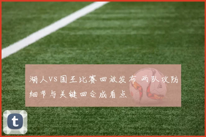 湖人vs国王比赛回放发布 两队攻防细节与关键回合成看点