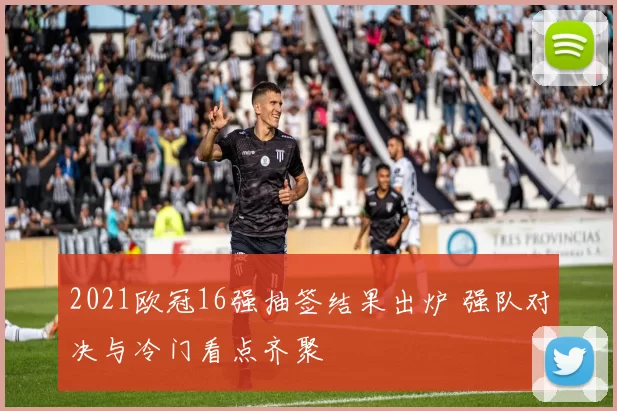 2021欧冠16强抽签结果出炉 强队对决与冷门看点齐聚