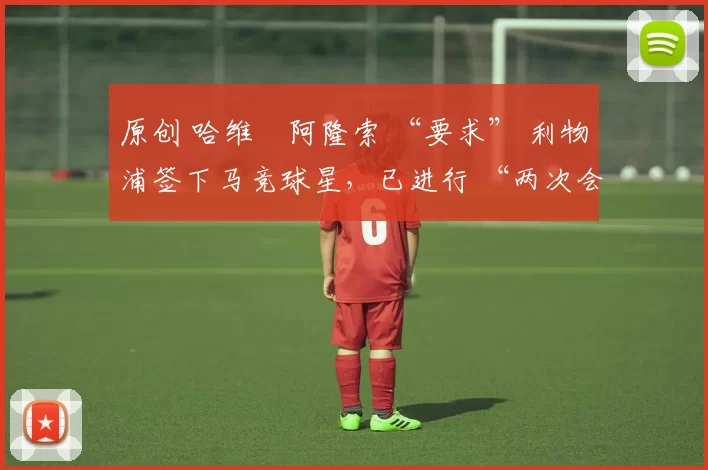 原创 哈维・阿隆索 “要求” 利物浦签下马竞球星，已进行 “两次会面”