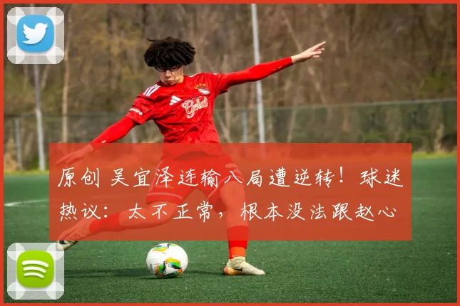 原创 吴宜泽连输八局遭逆转!球迷热议:太不正常,根本没法跟赵心童比