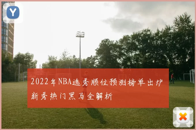 2022年NBA选秀顺位预测榜单出炉 新秀热门黑马全解析