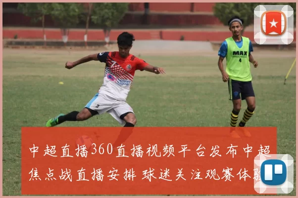 中超直播360直播视频平台发布中超焦点战直播安排 球迷关注观赛体验与赛事转播质量