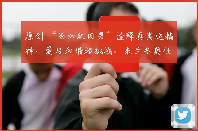 原创 “汤加肌肉男”诠释真奥运精神，爱与和谐超挑战，米兰冬奥任五环旗手