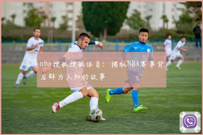 nba搜狐搜狐体育：揭秘NBA赛事背后鲜为人知的故事