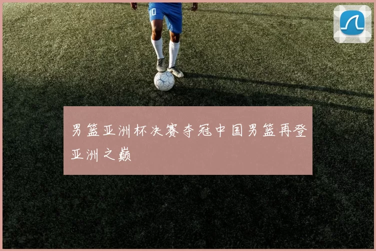 男篮亚洲杯决赛夺冠中国男篮再登亚洲之巅