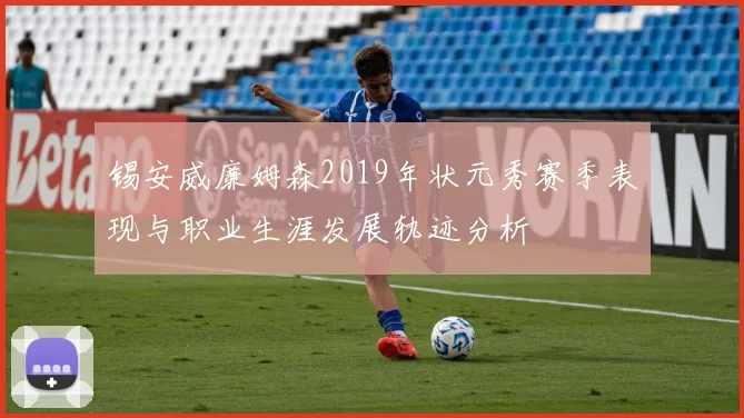 锡安威廉姆森2019年状元秀赛季表现与职业生涯发展轨迹分析