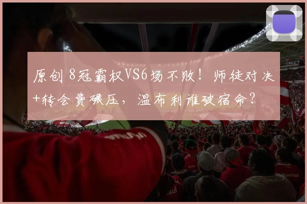 原创 8冠霸权VS6场不败！师徒对决+转会费碾压，温布利谁破宿命？