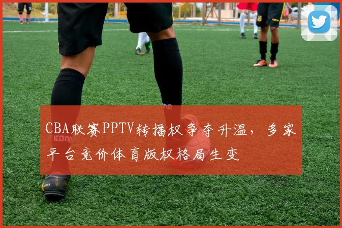 CBA联赛PPTV转播权争夺升温,多家平台竞价体育版权格局生变