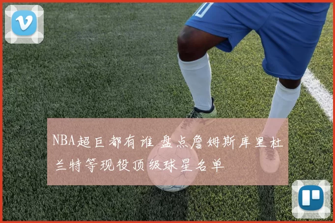 NBA超巨都有谁 盘点詹姆斯库里杜兰特等现役顶级球星名单