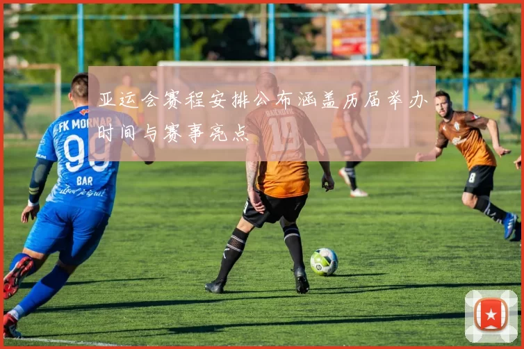 亚运会赛程安排公布涵盖历届举办时间与赛事亮点