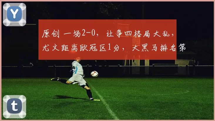 原创 一场2-0,让争四格局大乱,尤文距离欧冠区1分,大黑马排名第4