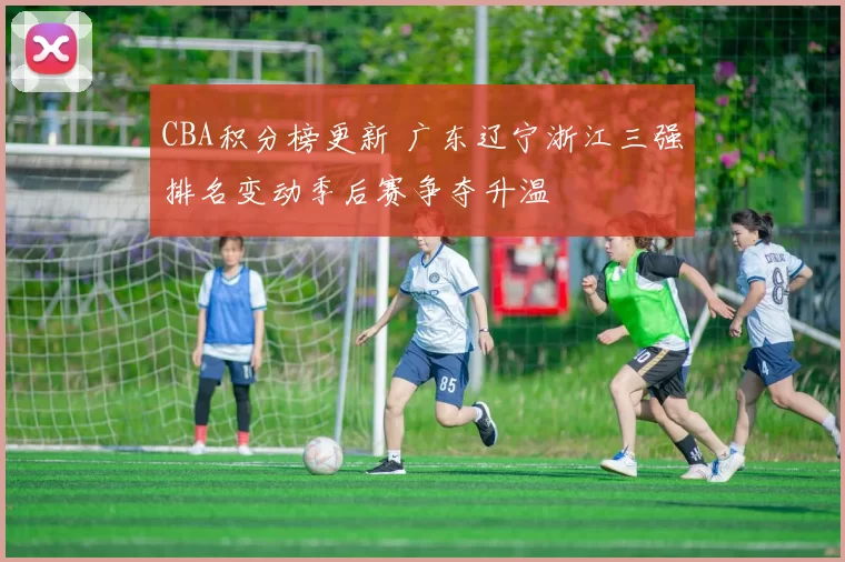 CBA积分榜更新 广东辽宁浙江三强排名变动季后赛争夺升温
