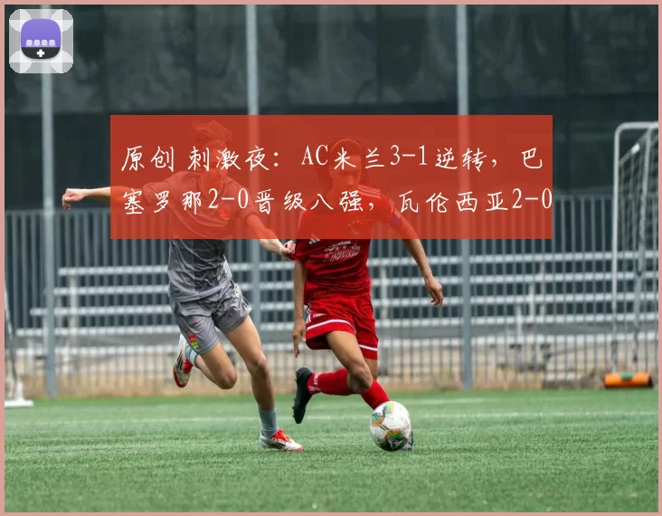 原创 刺激夜：AC米兰3-1逆转，巴塞罗那2-0晋级八强，瓦伦西亚2-0晋级