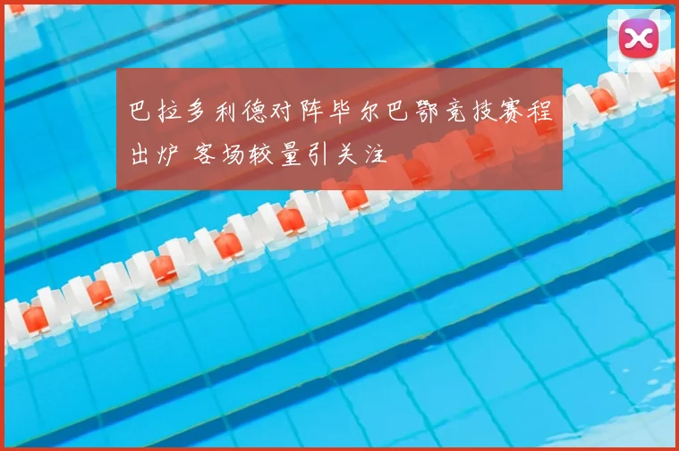 巴拉多利德对阵毕尔巴鄂竞技赛程出炉 客场较量引关注