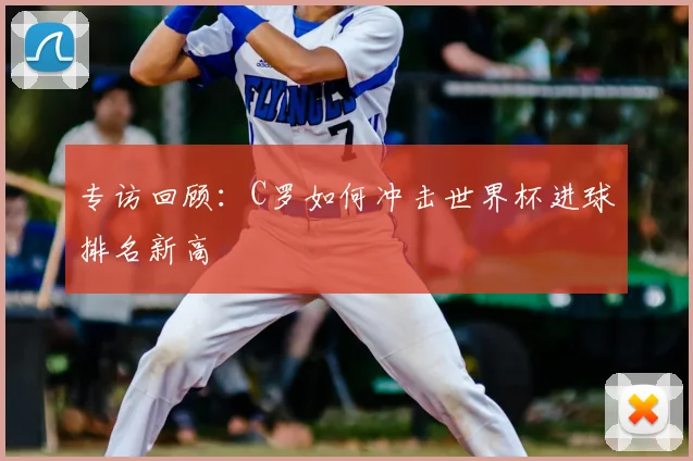 专访回顾：C罗如何冲击世界杯进球排名新高