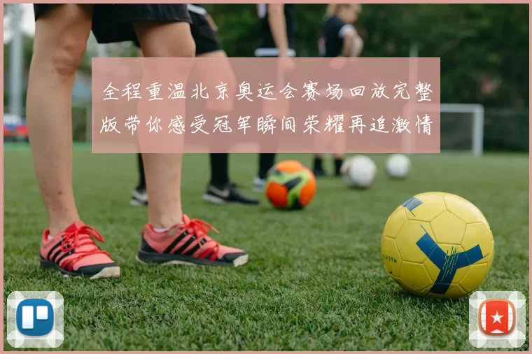 全程重温北京奥运会赛场回放完整版带你感受冠军瞬间荣耀再追激情