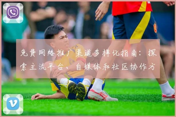 免费网络推广渠道多样化指南：探索主流平台、自媒体和社区协作方式