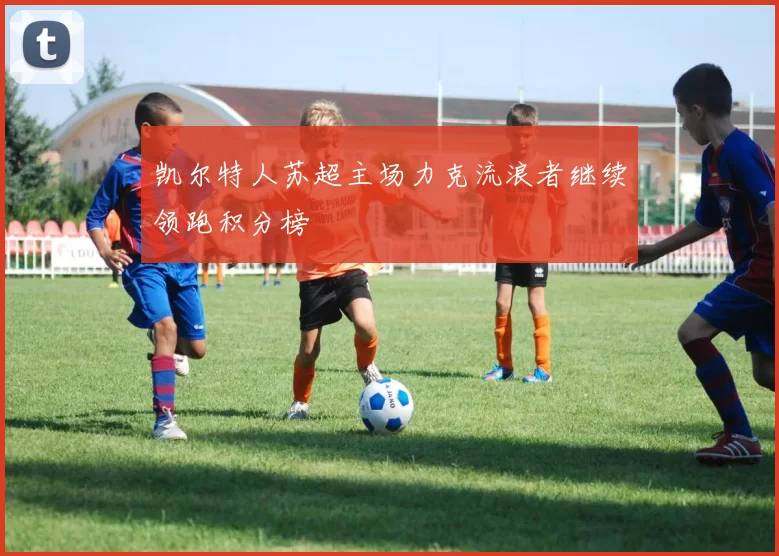 凯尔特人苏超主场力克流浪者继续领跑积分榜