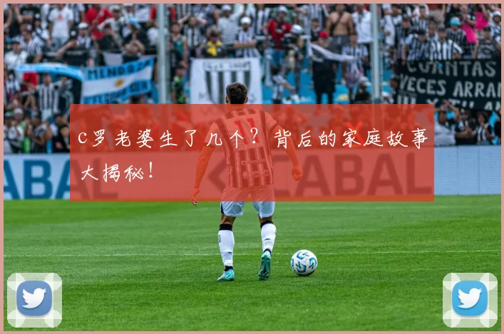 c罗老婆生了几个？背后的家庭故事大揭秘！