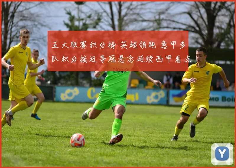 五大联赛积分榜 英超领跑 意甲多队积分接近争冠悬念延续西甲看点