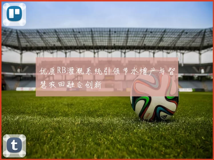 优质RB灌溉系统引领节水增产与智慧农田融合创新