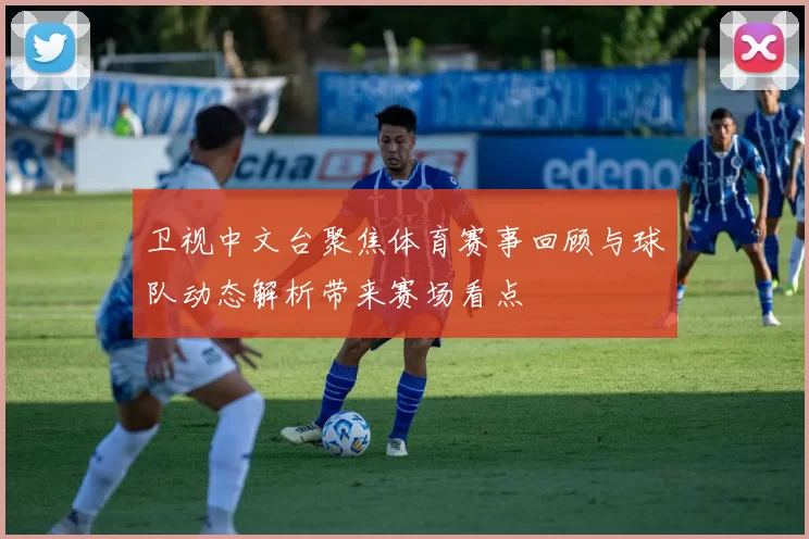 卫视中文台聚焦体育赛事回顾与球队动态解析带来赛场看点