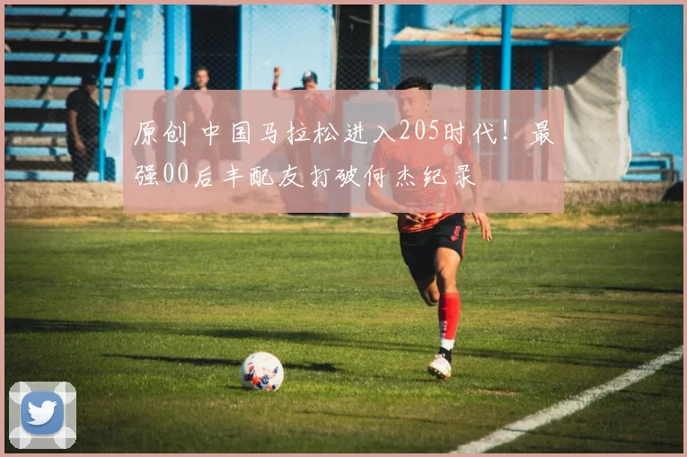 原创 中国马拉松进入205时代！最强00后丰配友打破何杰纪录