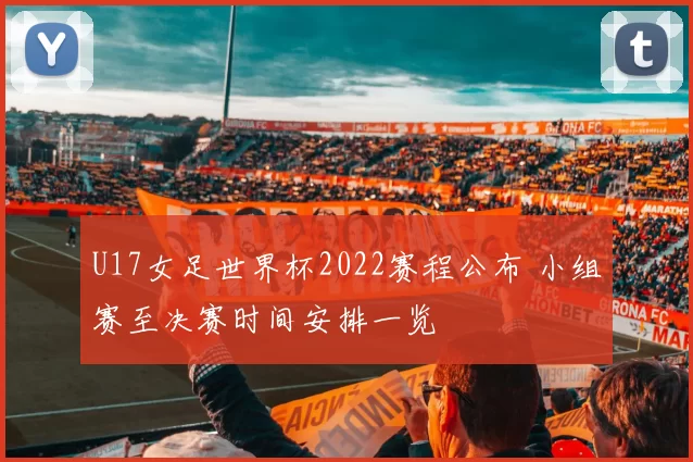 U17女足世界杯2022赛程公布 小组赛至决赛时间安排一览