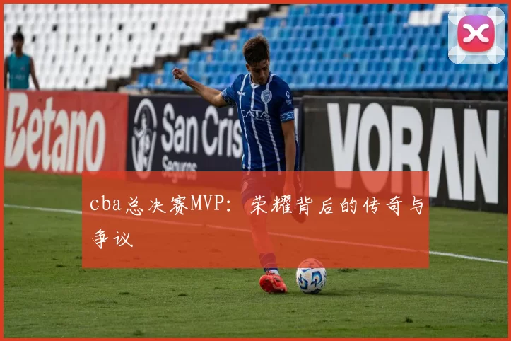 cba总决赛MVP：荣耀背后的传奇与争议